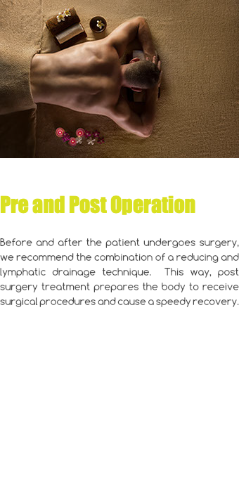 ﷯ Pre and Post Operation Before and after the patient undergoes surgery, we recommend the combination of a reducing and lymphatic drainage technique. This way, post surgery treatment prepares the body to receive surgical procedures and cause a speedy recovery.